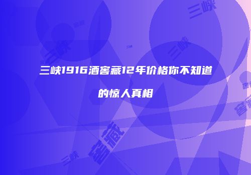 三峡1916酒窖藏12年价格你不知道的惊人真相