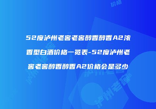 52度泸州老窖老窖醇香醇香A2浓香型白酒价格一览表-52度泸州老窖老窖醇香醇香A2价格会是多少