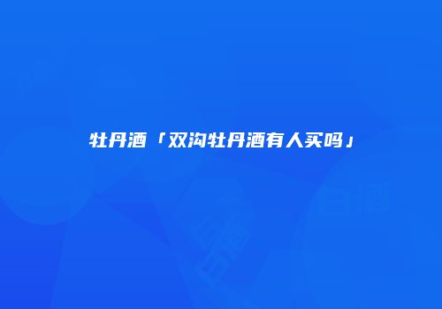 牡丹酒「双沟牡丹酒有人买吗」