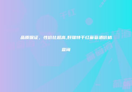 品质保证，性价比超高,好瑞特干红葡萄酒价格查询