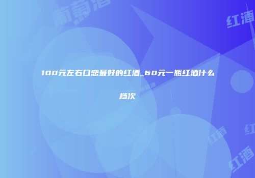 100元左右口感最好的红酒_60元一瓶红酒什么档次