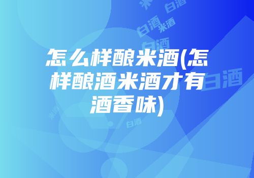怎么样酿米酒(怎样酿酒米酒才有酒香味)