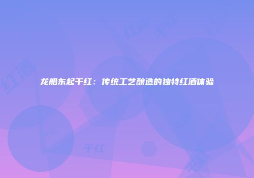 龙船东起干红：传统工艺酿造的独特红酒体验