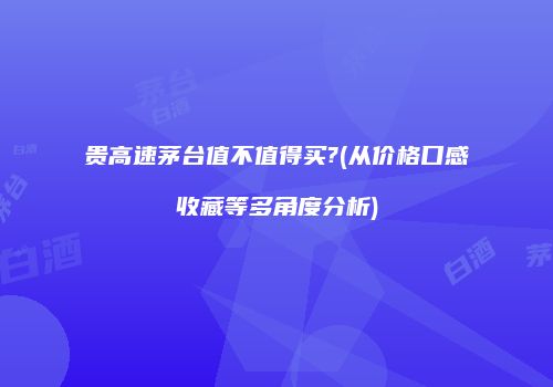 贵高速茅台值不值得买?(从价格口感收藏等多角度分析)