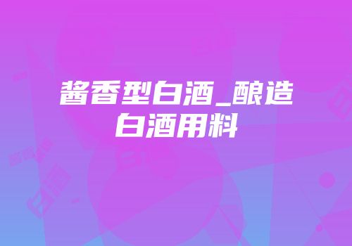 酱香型白酒_酿造白酒用料