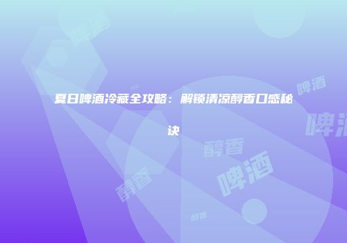 夏日啤酒冷藏全攻略：解锁清凉醇香口感秘诀