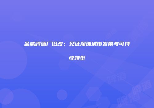 金威啤酒厂旧改：见证深圳城市发展与可持续转型
