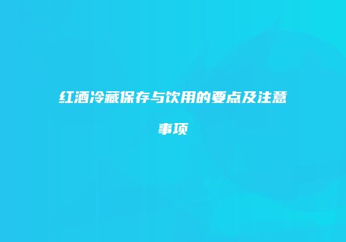 红酒冷藏保存与饮用的要点及注意事项