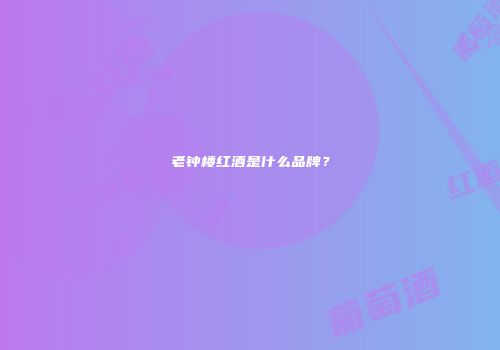 老钟楼红酒是什么品牌？