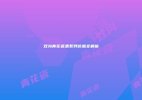 双沟青花瓷酒系列价格全解析