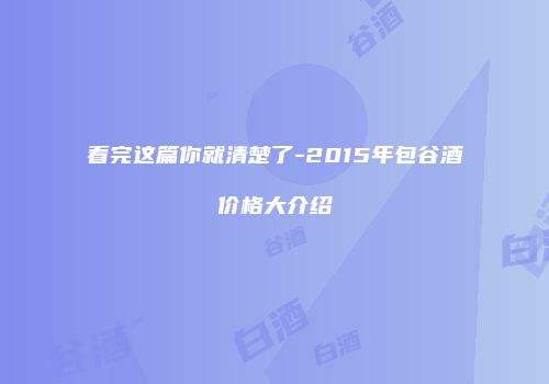 看完这篇你就清楚了-2015年包谷酒价格大介绍