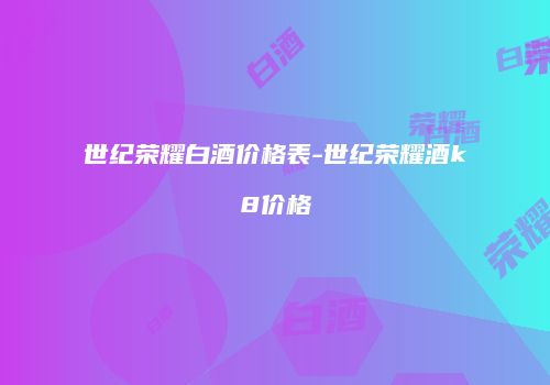 世纪荣耀白酒价格表-世纪荣耀酒k8价格
