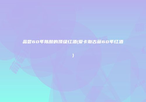 品尝60年陈酿的顶级红酒(爱卡斯古藤60年红酒)