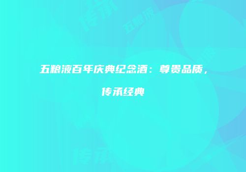 五粮液百年庆典纪念酒：尊贵品质，传承经典