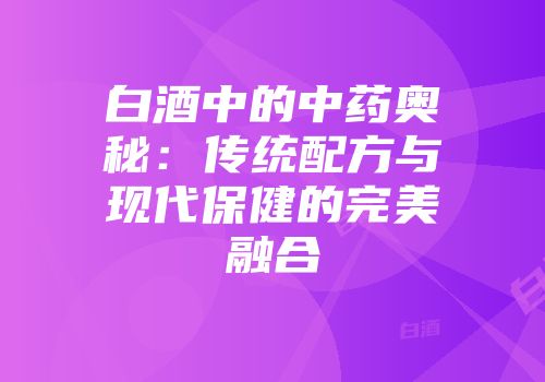 白酒中的中药奥秘：传统配方与现代保健的完美融合