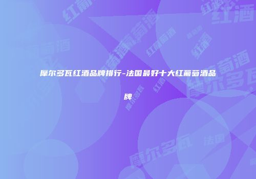 摩尔多瓦红酒品牌排行-法国最好十大红葡萄酒品牌