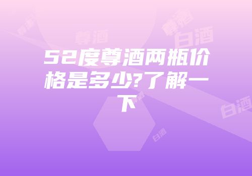 52度尊酒两瓶价格是多少?了解一下