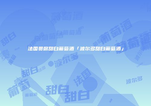 法国贵腐甜白葡萄酒「波尔多甜白葡萄酒」
