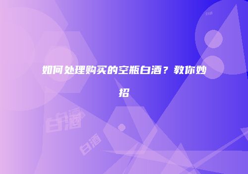 如何处理购买的空瓶白酒？教你妙招