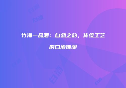 竹海一品酒：自然之韵，传统工艺的白酒佳酿