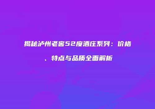 揭秘泸州老窖52度酒庄系列：价格、特点与品质全面解析