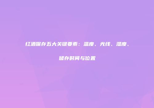 红酒保存五大关键要素：温度、光线、湿度、储存时间与位置