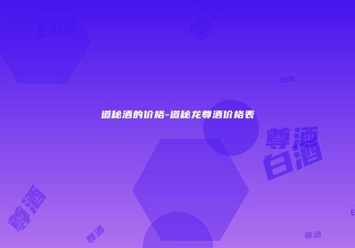道秘酒的价格-道秘龙尊酒价格表