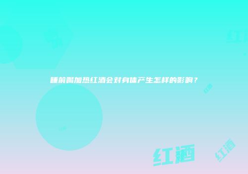 睡前喝加热红酒会对身体产生怎样的影响？