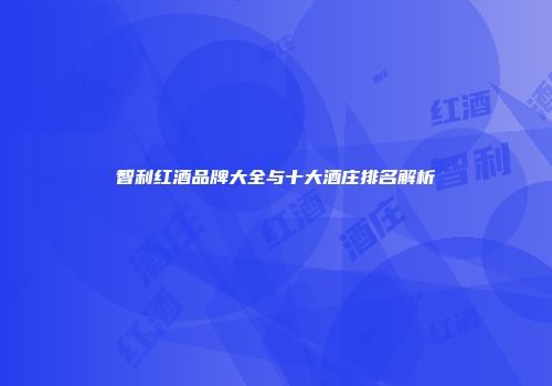 智利红酒品牌大全与十大酒庄排名解析