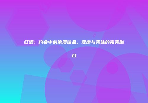 红酒：约会中的浪漫佳品，健康与美味的完美融合