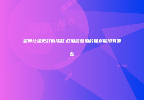 如何让酒更好的陈放,红酒葡萄酒的保存期限有哪些