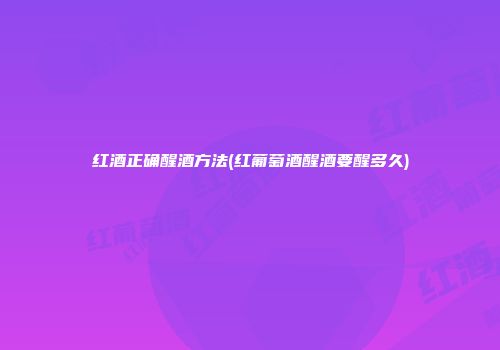 红酒正确醒酒方法(红葡萄酒醒酒要醒多久)
