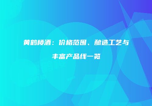 黄鹤楼酒：价格范围、酿造工艺与丰富产品线一览