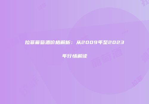 拉菲葡萄酒价格解析：从2009年至2023年行情解读