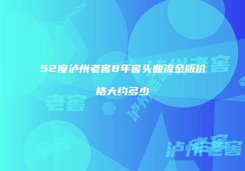 52度泸州老窖8年窖头曲流金版价格大约多少