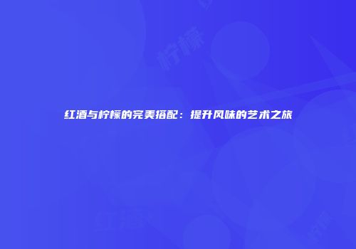 红酒与柠檬的完美搭配：提升风味的艺术之旅