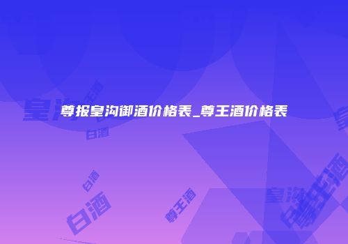 尊报皇沟御酒价格表_尊王酒价格表