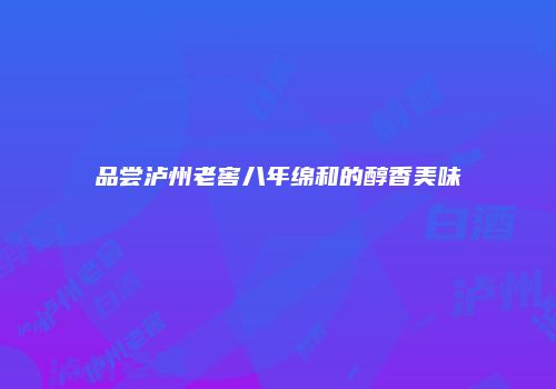品尝泸州老窖八年绵和的醇香美味