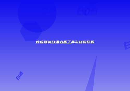 传统烧制白酒必备工具与材料详解