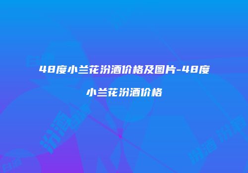 48度小兰花汾酒价格及图片-48度小兰花汾酒价格