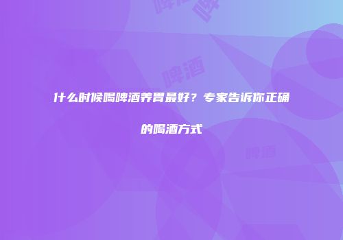 什么时候喝啤酒养胃最好？专家告诉你正确的喝酒方式