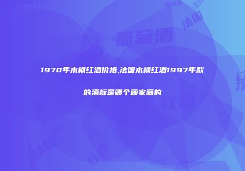 1970年木桶红酒价格,法国木桶红酒1997年款的酒标是哪个画家画的