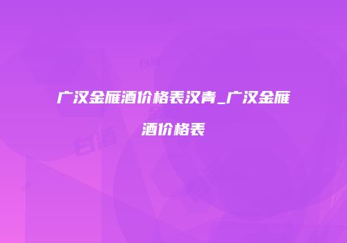 广汉金雁酒价格表汉青_广汉金雁酒价格表