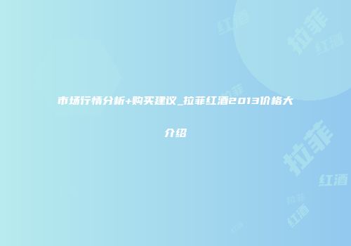 市场行情分析+购买建议_拉菲红酒2013价格大介绍