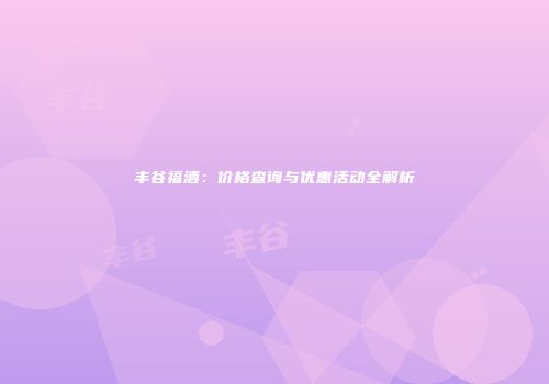 丰谷福酒：价格查询与优惠活动全解析