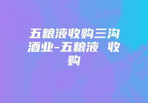 五粮液收购三沟酒业-五粮液 收购