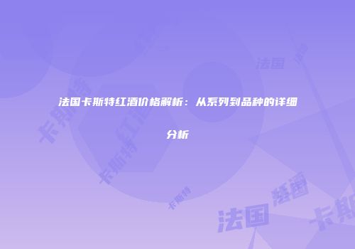 法国卡斯特红酒价格解析：从系列到品种的详细分析