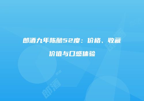 郎酒九年陈酿52度：价格、收藏价值与口感体验