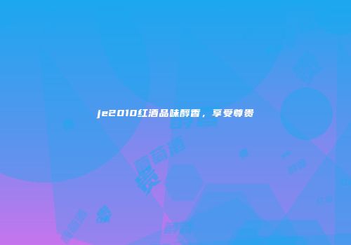 je2010红酒品味醇香，享受尊贵