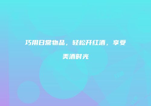 巧用日常物品，轻松开红酒，享受美酒时光